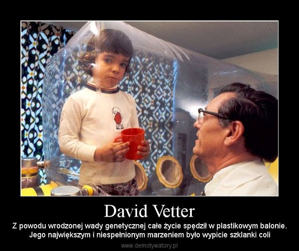 David Vetter – Z powodu wrodzonej wady genetycznej całe życie spędził w plastikowym balonie.Jego największym i niespełnionym marzeniem było wypicie szklanki coli 