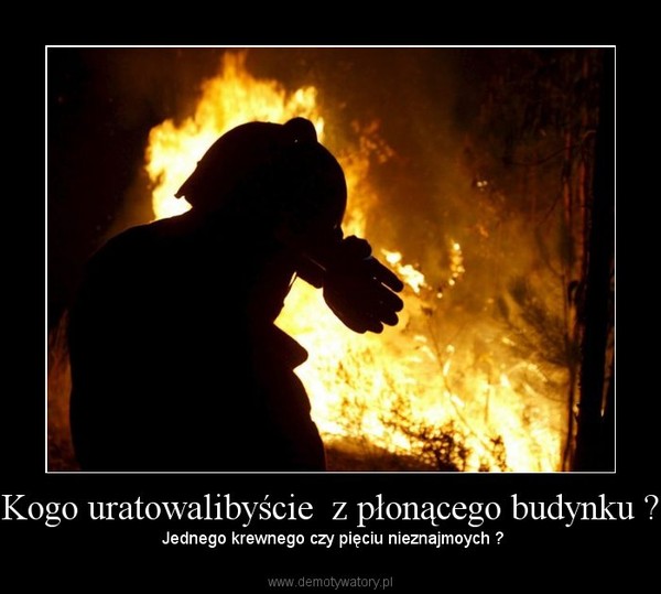 Kogo uratowalibyście  z płonącego budynku ? – Jednego krewnego czy pięciu nieznajmoych ? 