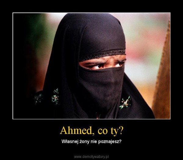 Ahmed, co ty? – Własnej żony nie poznajesz? 