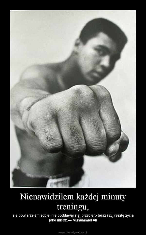 Nienawidziłem każdej minuty treningu, – ale powtarzałem sobie: nie poddawaj się, przecierp teraz i żyj resztę życia jako mistrz.— Muhammad Ali 