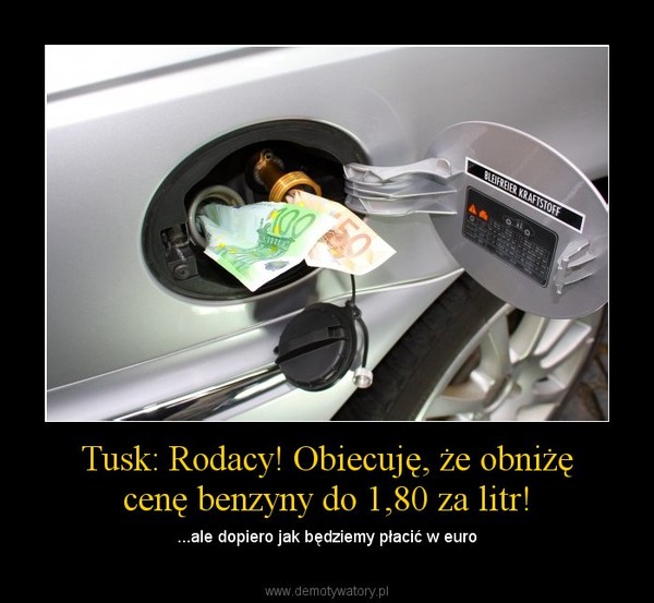 Tusk: Rodacy! Obiecuję, że obniżę cenę benzyny do 1,80 za litr! – ...ale dopiero jak będziemy płacić w euro 