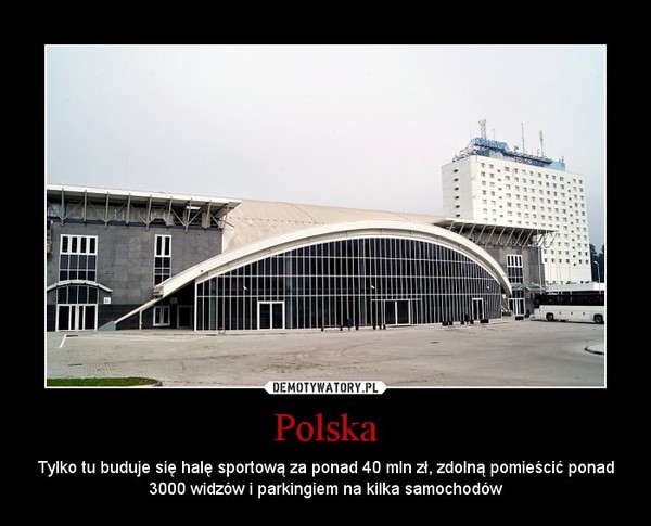 Polska – Tylko tu buduje się halę sportową za ponad 40 mln zł, zdolną pomieścić ponad 3000 widzów i parkingiem na kilka samochodów 