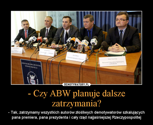 - Czy ABW planuje dalsze zatrzymania? – - Tak, zatrzymamy wszystkich autorów złośliwych demotywatorów szkalujących pana premiera, pana prezydenta i cały rząd najjaśniejszej Rzeczypospolitej 