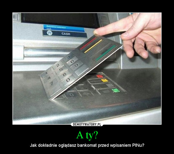 A ty? – Jak dokładnie oglądasz bankomat przed wpisaniem PINu? 