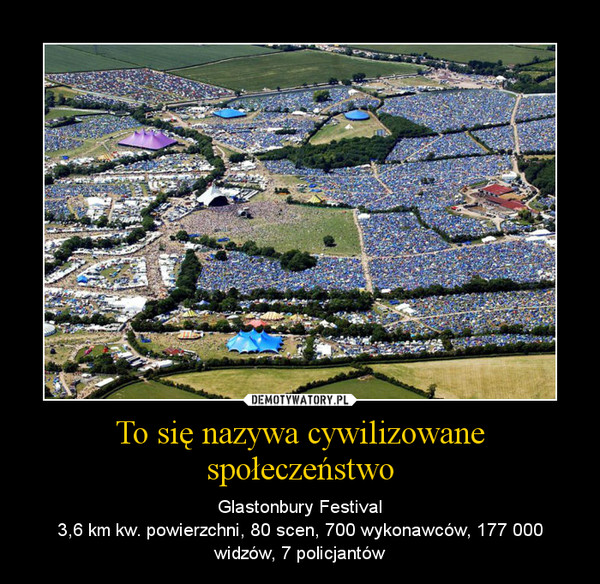 To się nazywa cywilizowane społeczeństwo – Glastonbury Festival3,6 km kw. powierzchni, 80 scen, 700 wykonawców, 177 000 widzów, 7 policjantów 