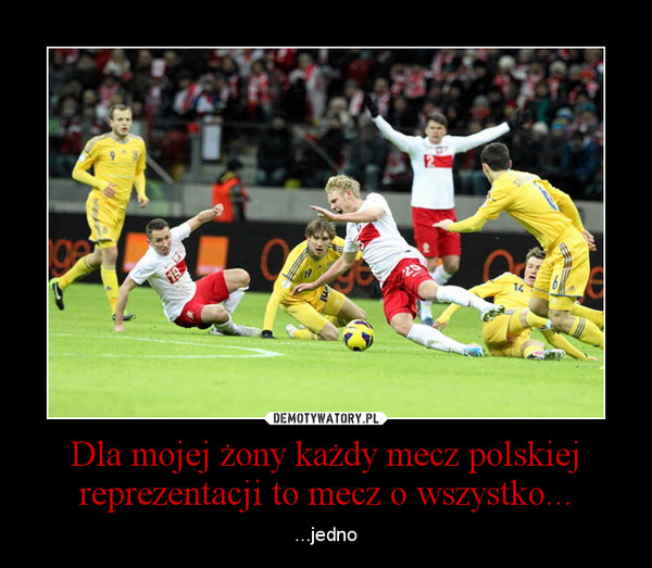 Dla mojej żony każdy mecz polskiej reprezentacji to mecz o wszystko... – ...jedno 