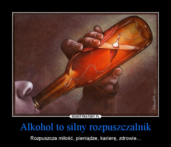 Alkohol to silny rozpuszczalnik – Rozpuszcza miłość, pieniądze, karierę, zdrowie... 