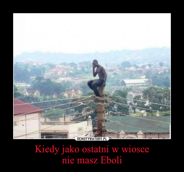 Kiedy jako ostatni w wioscenie masz Eboli –  