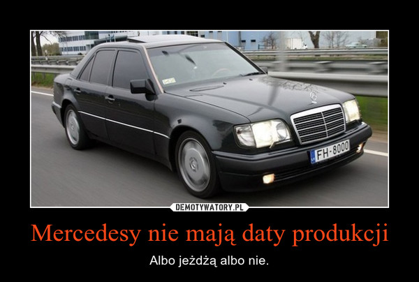 Mercedesy nie mają daty produkcji – Albo jeżdżą albo nie. 