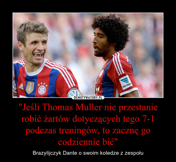 "Jeśli Thomas Muller nie przestanie robić żartów dotyczących tego 7-1 podczas treningów, to zacznę go codziennie bić" – Brazylijczyk Dante o swoim koledze z zespołu 