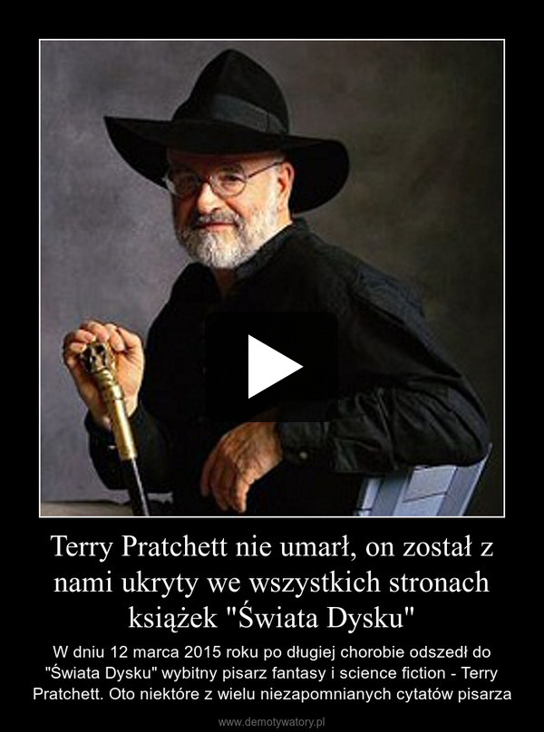 Terry Pratchett nie umarł, on został z nami ukryty we wszystkich stronach książek "Świata Dysku" – W dniu 12 marca 2015 roku po długiej chorobie odszedł do "Świata Dysku" wybitny pisarz fantasy i science fiction - Terry Pratchett. Oto niektóre z wielu niezapomnianych cytatów pisarza 