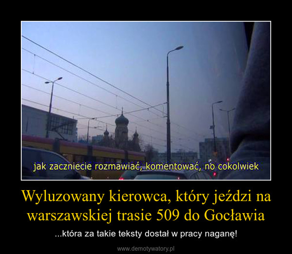Wyluzowany kierowca, który jeździ na warszawskiej trasie 509 do Gocławia – ...która za takie teksty dostał w pracy naganę! 