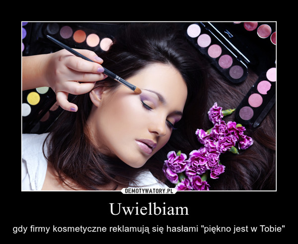 Uwielbiam – gdy firmy kosmetyczne reklamują się hasłami "piękno jest w Tobie" 