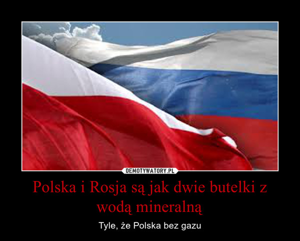 Polska i Rosja są jak dwie butelki z wodą mineralną – Tyle, że Polska bez gazu 