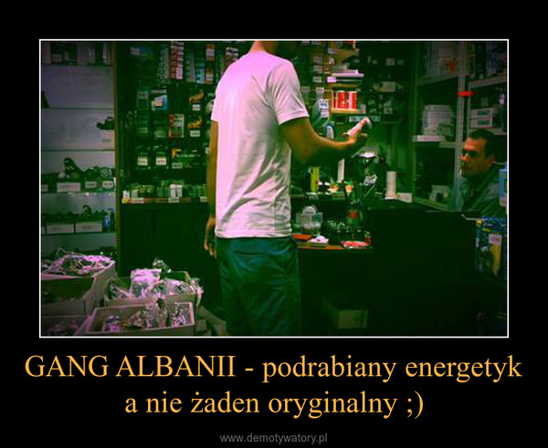 GANG ALBANII - podrabiany energetyk a nie żaden oryginalny ;) –  