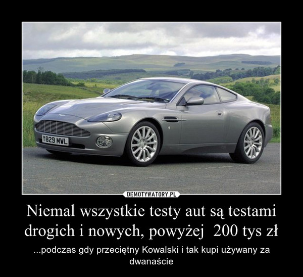 Niemal wszystkie testy aut są testami drogich i nowych, powyżej  200 tys zł – ...podczas gdy przeciętny Kowalski i tak kupi używany za dwanaście 