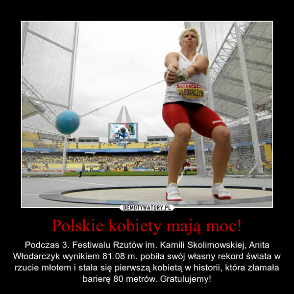 Polskie kobiety mają moc! – Podczas 3. Festiwalu Rzutów im. Kamili Skolimowskiej, Anita Włodarczyk wynikiem 81.08 m. pobiła swój własny rekord świata w rzucie młotem i stała się pierwszą kobietą w historii, która złamała barierę 80 metrów. Gratulujemy! 