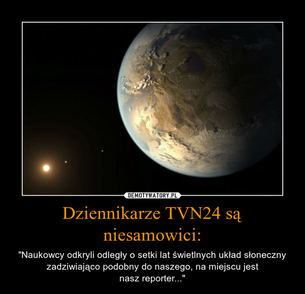 Dziennikarze TVN24 są niesamowici: – "Naukowcy odkryli odległy o setki lat świetlnych układ słoneczny zadziwiająco podobny do naszego, na miejscu jestnasz reporter..." 