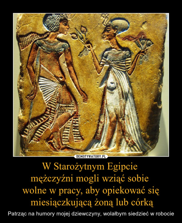W Starożytnym Egipcie mężczyźni mogli wziąć sobie wolne w pracy, aby opiekować się miesiączkującą żoną lub córką – Patrząc na humory mojej dziewczyny, wolałbym siedzieć w robocie 