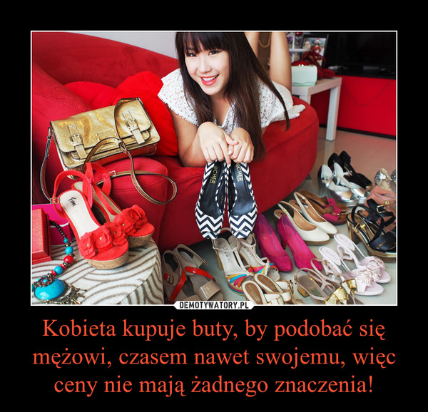 Kobieta kupuje buty, by podobać się mężowi, czasem nawet swojemu, więc ceny nie mają żadnego znaczenia! –  