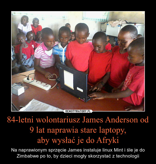 84-letni wolontariusz James Anderson od 9 lat naprawia stare laptopy,aby wysłać je do Afryki – Na naprawionym sprzęcie James instaluje linux Mint i śle je do Zimbabwe po to, by dzieci mogły skorzystać z technologii 