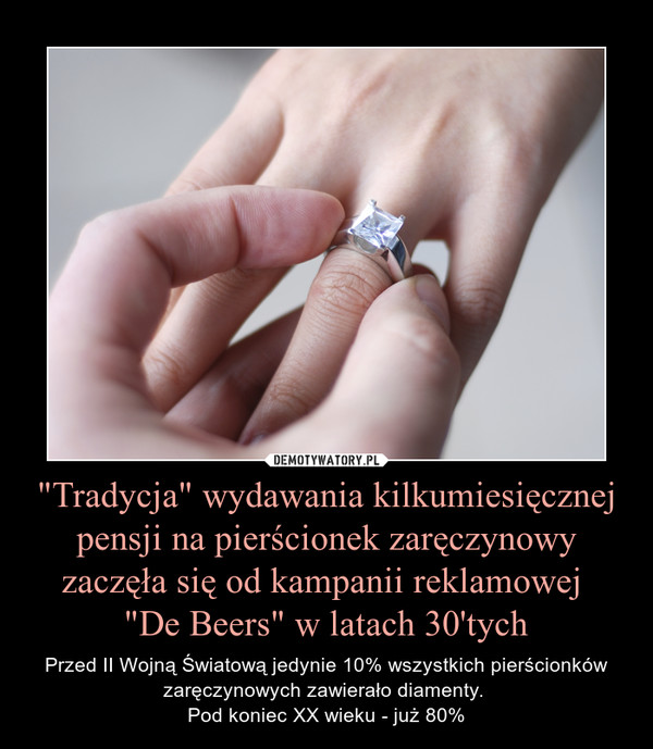 "Tradycja" wydawania kilkumiesięcznej pensji na pierścionek zaręczynowy zaczęła się od kampanii reklamowej 
"De Beers" w latach 30'tych