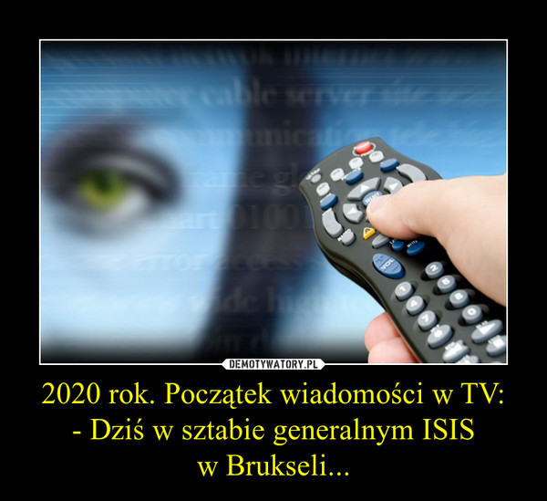 2020 rok. Początek wiadomości w TV:- Dziś w sztabie generalnym ISISw Brukseli... –  