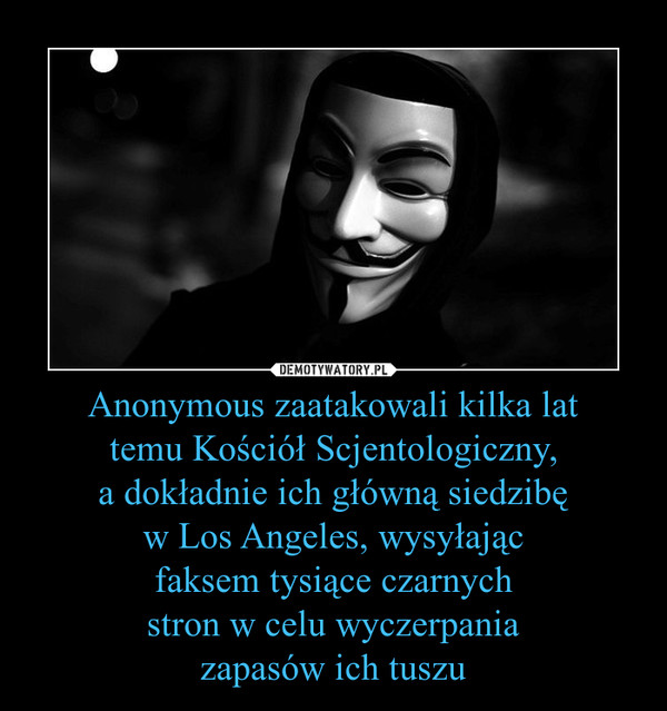 Anonymous zaatakowali kilka lattemu Kościół Scjentologiczny,a dokładnie ich główną siedzibęw Los Angeles, wysyłającfaksem tysiące czarnychstron w celu wyczerpaniazapasów ich tuszu –  