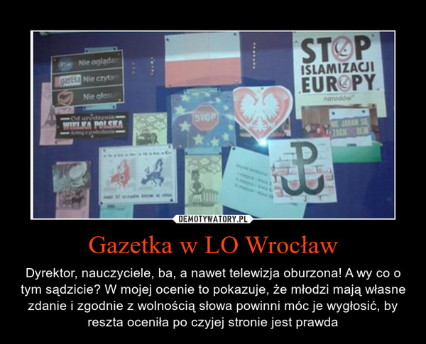 Gazetka w LO Wrocław – Dyrektor, nauczyciele, ba, a nawet telewizja oburzona! A wy co o tym sądzicie? W mojej ocenie to pokazuje, że młodzi mają własne zdanie i zgodnie z wolnością słowa powinni móc je wygłosić, by reszta oceniła po czyjej stronie jest prawda 