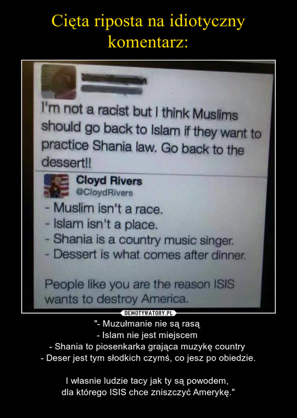  – "- Muzułmanie nie są rasą - Islam nie jest miejscem - Shania to piosenkarka grająca muzykę country - Deser jest tym słodkich czymś, co jesz po obiedzie.I własnie ludzie tacy jak ty są powodem, dla którego ISIS chce zniszczyć Amerykę." 
