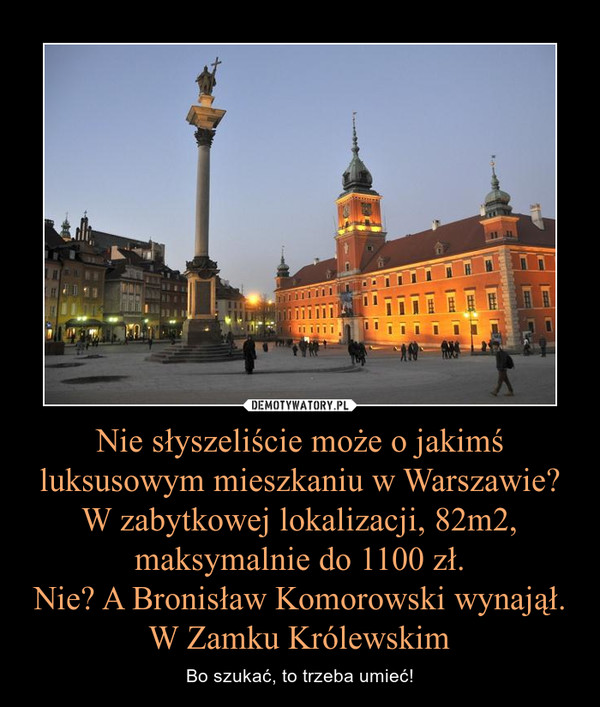 Nie słyszeliście może o jakimś luksusowym mieszkaniu w Warszawie? W zabytkowej lokalizacji, 82m2, maksymalnie do 1100 zł.Nie? A Bronisław Komorowski wynajął. W Zamku Królewskim – Bo szukać, to trzeba umieć! 