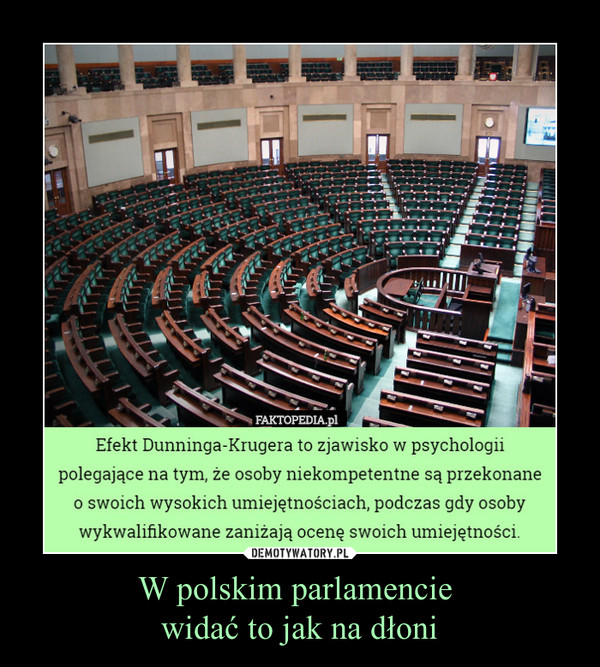 W polskim parlamencie widać to jak na dłoni –  Efekt Dunninga-Krugera to zjawisko w psychologiipolegające na tym, że osoby niekompetentne są przekonaneo swoich wysokich umiejętnościach, podczas gdy osobywykwalifikowane zaniżają ocenę swoich umiejętności.