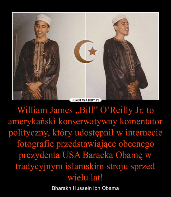 William James „Bill” O’Reilly Jr. to amerykański konserwatywny komentator polityczny, który udostępnił w internecie fotografie przedstawiające obecnego prezydenta USA Baracka Obamę w tradycyjnym islamskim stroju sprzed wielu lat! – Bharakh Hussein ibn Obama 