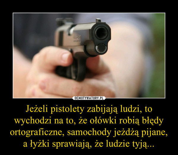 Jeżeli pistolety zabijają ludzi, to wychodzi na to, że ołówki robią błędy ortograficzne, samochody jeżdżą pijane, a łyżki sprawiają, że ludzie tyją... –  
