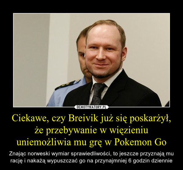 Ciekawe, czy Breivik już się poskarżył, że przebywanie w więzieniu uniemożliwia mu grę w Pokemon Go – Znając norweski wymiar sprawiedliwości, to jeszcze przyznają mu rację i nakażą wypuszczać go na przynajmniej 6 godzin dziennie 
