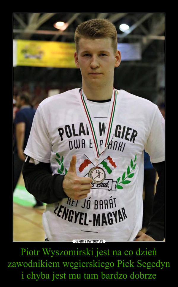 Piotr Wyszomirski jest na co dzień zawodnikiem węgierskiego Pick Segedyn i chyba jest mu tam bardzo dobrze –  