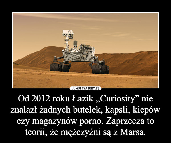 Od 2012 roku Łazik „Curiosity” nie znalazł żadnych butelek, kapsli, kiepów czy magazynów porno. Zaprzecza to teorii, że mężczyźni są z Marsa. –  