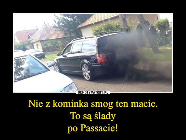 Nie z kominka smog ten macie.To są śladypo Passacie! –  
