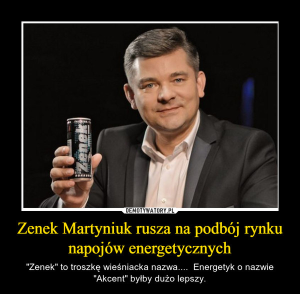 Zenek Martyniuk rusza na podbój rynku napojów energetycznych – "Zenek" to troszkę wieśniacka nazwa....  Energetyk o nazwie "Akcent" byłby dużo lepszy. 