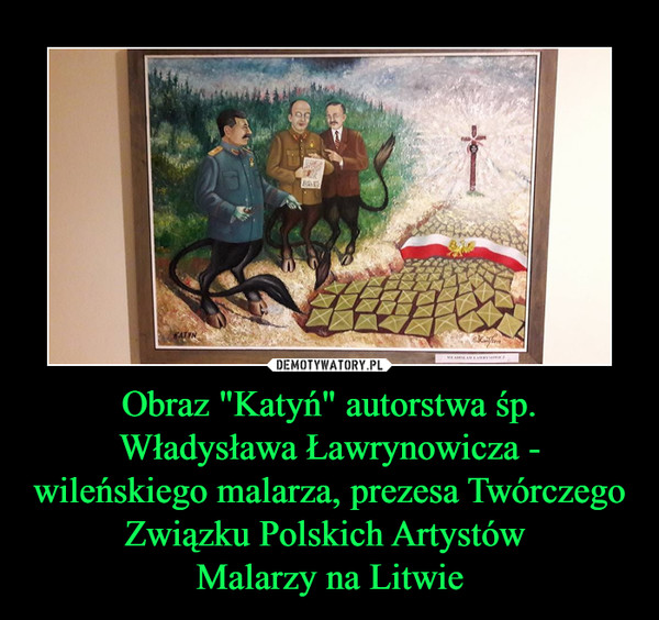 Obraz "Katyń" autorstwa śp. Władysława Ławrynowicza - wileńskiego malarza, prezesa Twórczego Związku Polskich Artystów 
Malarzy na Litwie