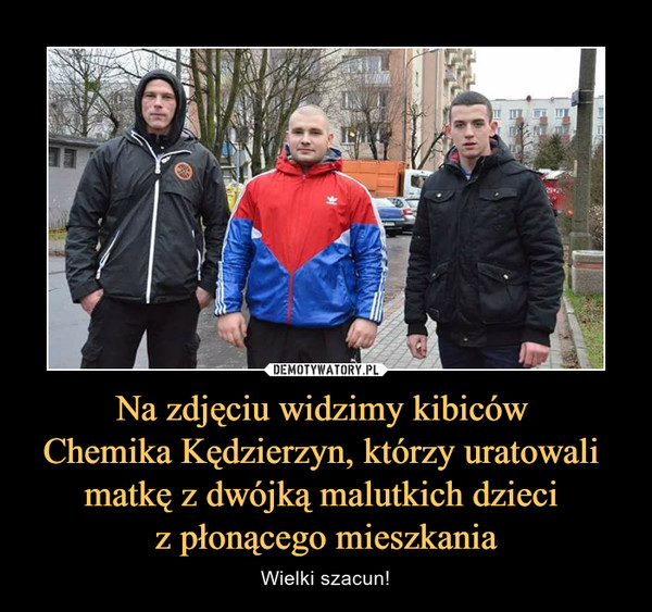 Na zdjęciu widzimy kibiców Chemika Kędzierzyn, którzy uratowali matkę z dwójką malutkich dzieci z płonącego mieszkania – Wielki szacun! 