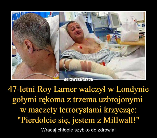 47-letni Roy Larner walczył w Londynie gołymi rękoma z trzema uzbrojonymi w maczety terrorystami krzycząc: "Pierdolcie się, jestem z Millwall!" – Wracaj chłopie szybko do zdrowia! 