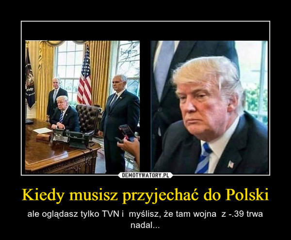 Kiedy musisz przyjechać do Polski – ale oglądasz tylko TVN i  myślisz, że tam wojna  z -.39 trwa nadal... 