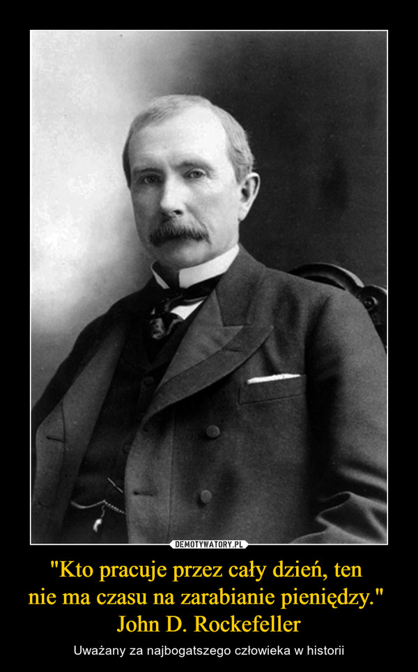 "Kto pracuje przez cały dzień, ten 
nie ma czasu na zarabianie pieniędzy." 
John D. Rockefeller