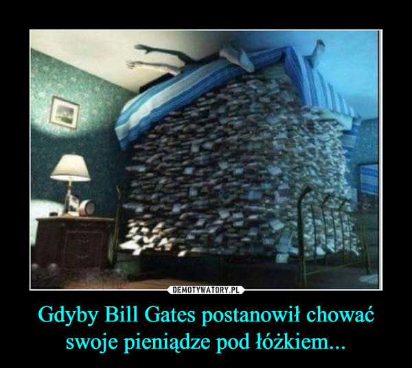 Gdyby Bill Gates postanowił chować swoje pieniądze pod łóżkiem... –  