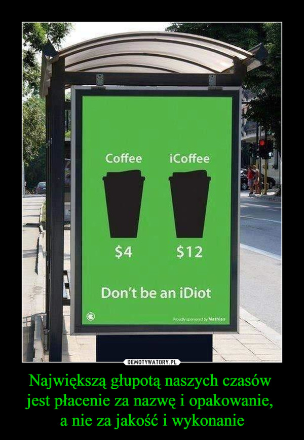 Największą głupotą naszych czasów jest płacenie za nazwę i opakowanie, a nie za jakość i wykonanie –  Coffee 4$iCoffee 12$Don't be an iDiot