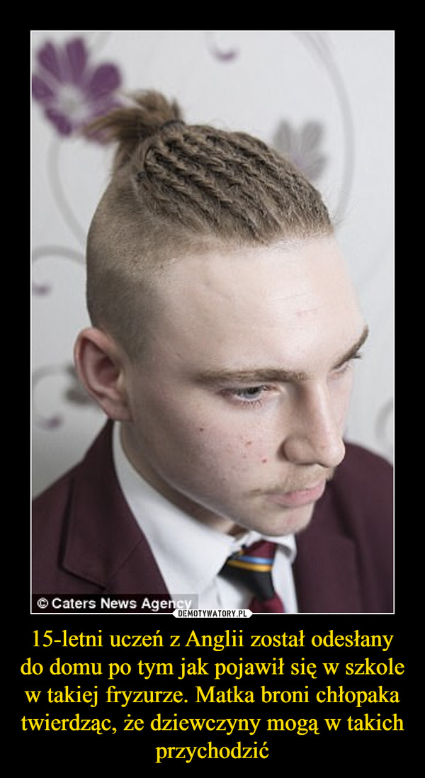 15-letni uczeń z Anglii został odesłany do domu po tym jak pojawił się w szkole w takiej fryzurze. Matka broni chłopaka twierdząc, że dziewczyny mogą w takich przychodzić –  
