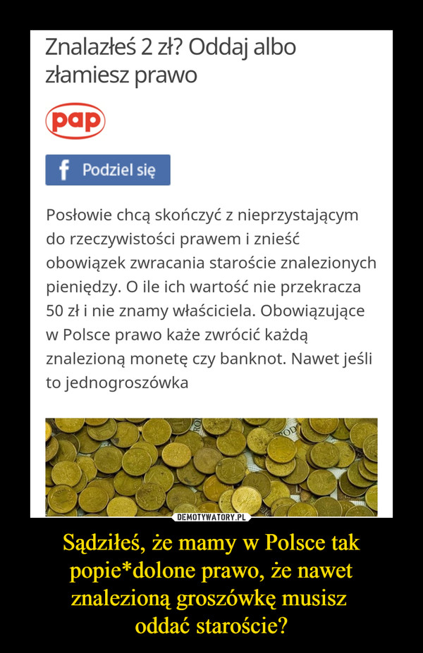 Sądziłeś, że mamy w Polsce tak popie*dolone prawo, że nawet znalezioną groszówkę musisz 
oddać staroście?