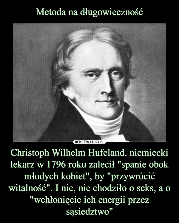 Metoda na długowieczność Christoph Wilhelm Hufeland, niemiecki lekarz w 1796 roku zalecił "spanie obok młodych kobiet", by "przywrócić witalność". I nie, nie chodziło o seks, a o "wchłonięcie ich energii przez
sąsiedztwo"