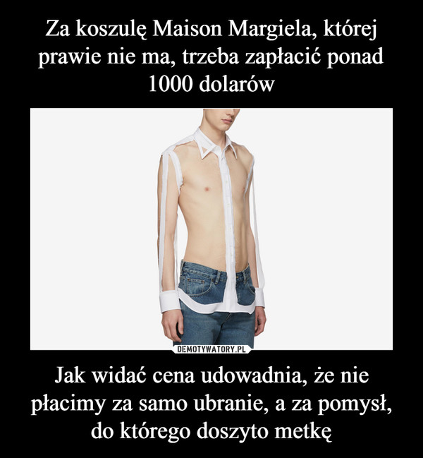 Za koszulę Maison Margiela, której prawie nie ma, trzeba zapłacić ponad 1000 dolarów Jak widać cena udowadnia, że nie płacimy za samo ubranie, a za pomysł, do którego doszyto metkę